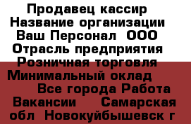 Продавец-кассир › Название организации ­ Ваш Персонал, ООО › Отрасль предприятия ­ Розничная торговля › Минимальный оклад ­ 17 000 - Все города Работа » Вакансии   . Самарская обл.,Новокуйбышевск г.